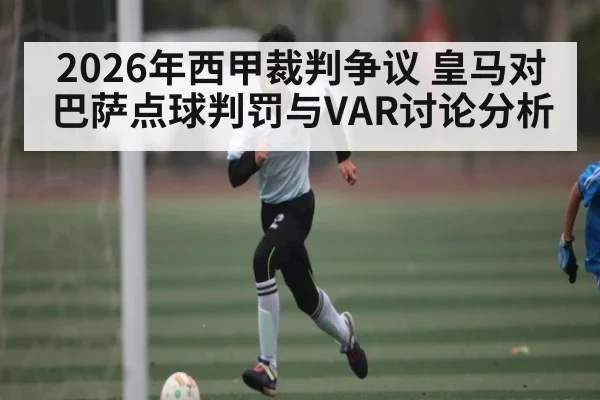 2026年西甲裁判争议 皇马对巴萨点球判罚与VAR讨论分析