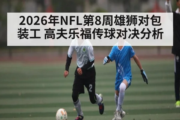 2026年NFL第8周雄狮对包装工 高夫乐福传球对决分析